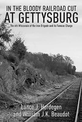 In the Bloody Railroad Cut at Gettysburg: The 6th Wisconsin of the Iron Brigade and Its Famous Charge by Beaudot, William J. K.