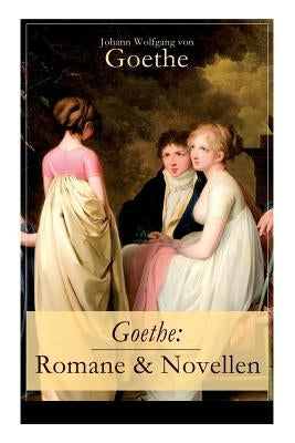 Goethe: Romane & Novellen (Band 2/2): 19 Titel in einem Band - Die Leiden des jungen Werther + Die Wahlverwandtschaften + Wilh by Von Goethe, Johann Wolfgang