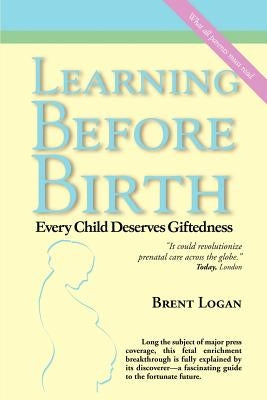 Learning Before Birth: Every Child Deserves Giftedness by Logan, Brent