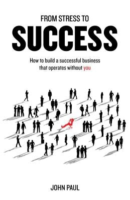 From Stress to Success: How to build a successful business that operates without you by Paul, John