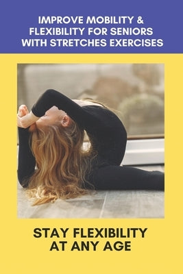 Improve Mobility & Flexibility For Seniors With Stretches Exercises: Stay Flexibility At Any Age: Back Stretching Exercises For Seniors by Sirhan, Ben