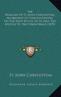 The Homilies of St. John Chrysostom, Archbishop of Constantinople, on the First Epistle of St. Paul the Apostle to the Corinthians (1839) by Chrysostom, St John