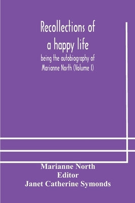 Recollections of a happy life, being the autobiography of Marianne North (Volume I) by North, Marianne