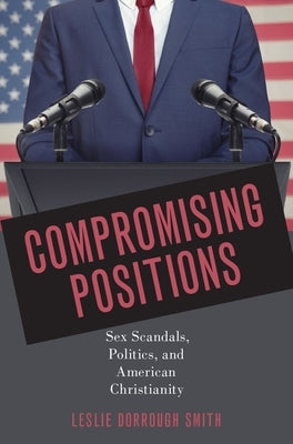 Compromising Positions: Sex Scandals, Politics, and American Christianity by Smith, Leslie Dorrough