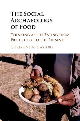 The Social Archaeology of Food: Thinking about Eating from Prehistory to the Present by Hastorf, Christine A.