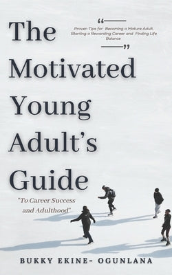 The Motivated Young Adult's Guide to Career Success and Adulthood: Proven Tips for Becoming a Mature Adult, Starting a Rewarding Career and Finding Li by Ekine-Ogunlana, Bukky
