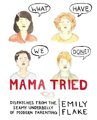 Mama Tried: Dispatches from the Seamy Underbelly of Modern Parenting by Flake, Emily