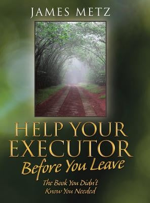Help Your Executor Before You Leave: The Book You Didn't Know You Needed by Metz, James