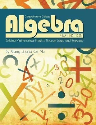 Comprehensive College Algebra: Building Mathematical Insights Through Logic and Exercises by Ji, Xiang