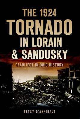 The 1924 Tornado in Lorain & Sandusky: Deadliest in Ohio History by D'Annibale, Betsy