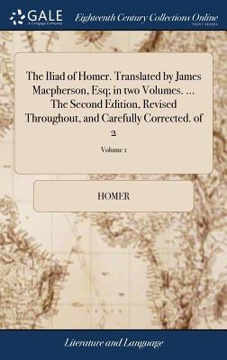 The Iliad of Homer. Translated by James Macpherson, Esq; in two Volumes. ... The Second Edition, Revised Throughout, and Carefully Corrected. of 2; Vo by Homer