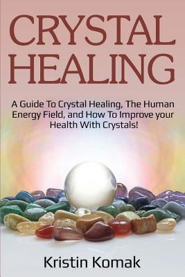 Crystal Healing: A guide to crystal healing, the human energy field, and how to improve your health with crystals! by Komak, Kristin