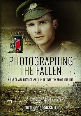 Photographing the Fallen: A War Graves Photographer on the Western Front 1915-1919 by Gordon-Smith, Jeremy