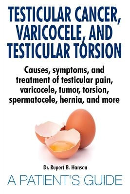 Testicular Cancer, Varicocele, and Testicular Torsion. Causes, symptoms, and treatment of testicular pain, varicocele, tumor, torsion, spermatocele, h by Hansen, Rupert B.