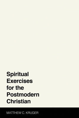 Spiritual Exercises for the Postmodern Christian by Kruger, Matthew C.