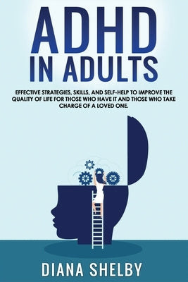 ADHD in Adults: Effective Strategies, Skills, And Self-Help to Improve the Quality of Life for Those Who Have It and Those Who Take Ch by Shelby, Diana