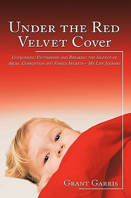 Under the Red Velvet Cover: Conquering Victimhood and Breaking the Silence of Abuse, Corruption and Family Secrets - My Life Journey by Garris, Grant