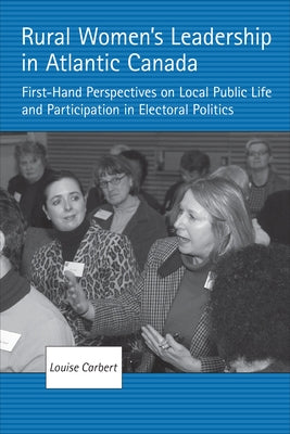 Rural Women's Leadership in Atlantic Canada: First-Hand Perspectives on Local Public Life and Participation in Electoral Politics by Carbert, Louise