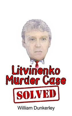 Litvinenko Murder Case Solved: The final conclusion to this puzzling and long-unsolved mystery by Dunkerley, William