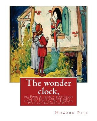 The wonder clock, or, Four & twenty marvelous tales: being one for each hour of: the day, ( Fairy tales, Illustrated children's books) By Howard Pyle( by Pyle, Katharine