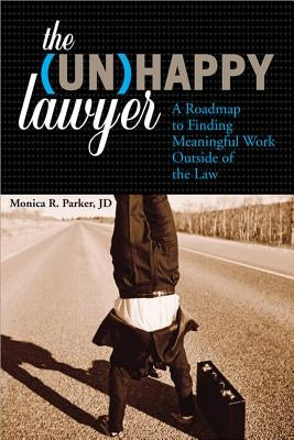 The Unhappy Lawyer: A Roadmap to Finding Meaningful Work Outside of the Law by Parker, Monica