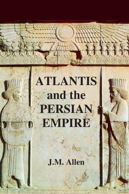 Atlantis and the Persian Empire: A two part solution to the mystery of Plato's Atlantis by Allen, J. M.