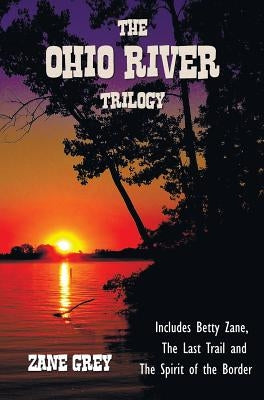 The Ohio River Trilogy including (complete and unabridged) Betty Zane, The Last Trail and The Spirit of the Border by Grey, Zane