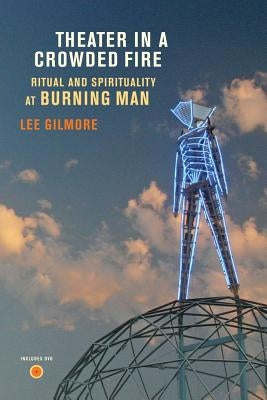 Theater in a Crowded Fire: Ritual and Spirituality at Burning Man [With DVD] by Gilmore, Lee
