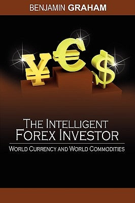The Intelligent Forex Investor: World Currency and World Commodities by Graham, Benjamin