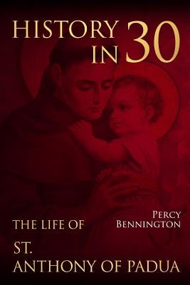 History in 30: The Life of St. Anthony of Padua by Bennington, Percy