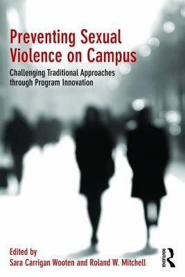 Preventing Sexual Violence on Campus: Challenging Traditional Approaches Through Program Innovation by Wooten, Sara Carrigan