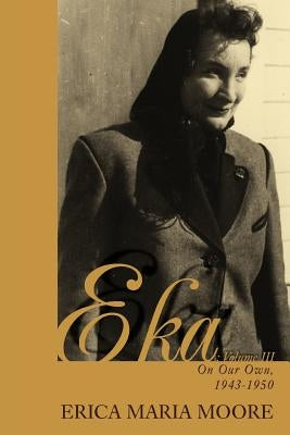Eka: Volume III: On Our Own, 1943-1950 by Moore, Erica Maria
