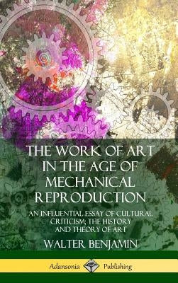 The Work of Art in the Age of Mechanical Reproduction: An Influential Essay of Cultural Criticism; the History and Theory of Art (Hardcover) by Benjamin, Walter