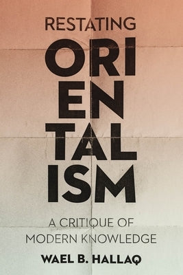 Restating Orientalism: A Critique of Modern Knowledge by Hallaq, Wael