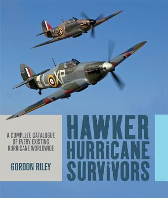 Hawker Hurricane Survivors: A Complete Catalogue of Every Existing Hurricane Worldwide by Riley, Gordon