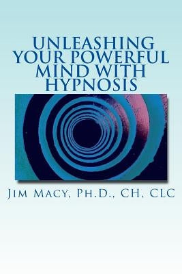 Unleashing Your Powerful Mind with Hypnosis by Macy Ph. D., Jim