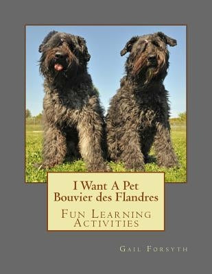 I Want A Pet Bouvier des Flandres: Fun Learning Activities by Forsyth, Gail