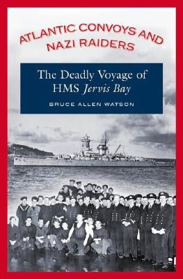 Atlantic Convoys and Nazi Raiders: The Deadly Voyage of HMS Jervis Bay by Watson, Bruce A.