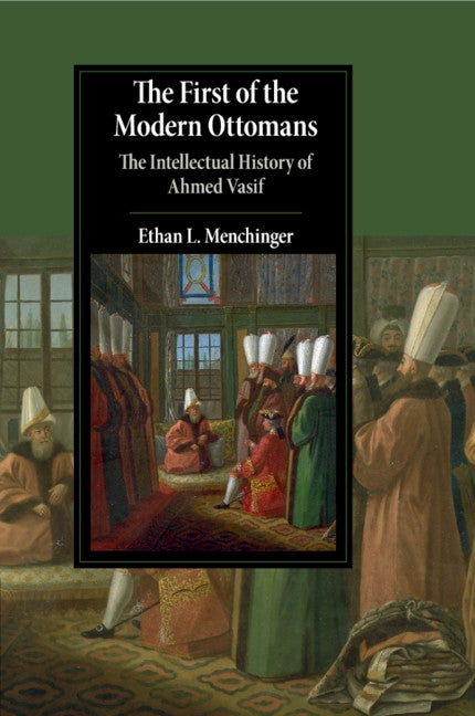 The First of the Modern Ottomans: The Intellectual History of Ahmed Vasif by Menchinger, Ethan L.