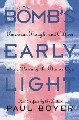 By the Bomb's Early Light: American Thought and Culture At the Dawn of the Atomic Age by Boyer, Paul