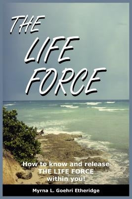 The Life Force: How to know and release THE LIFE FORCE within you! by Etheridge, Myrna L. Goehri