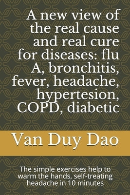 A new view of the real cause and real cure for diseases: flu A, bronchitis, fever, headache, hypertesion, COPD, diabetic: The simple exercises help to by Duy Dao, Van