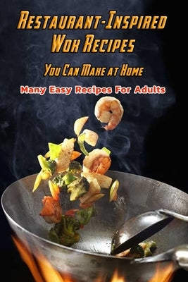 Restaurant-Inspired Wok Recipes You Can Make at Home: Many Easy Recipes For Adults: Restaurant-Inspired Wok Recipes Book by Daniels, Corella