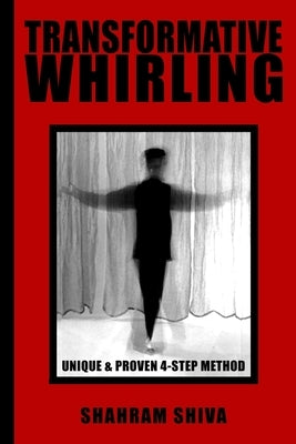 Transformative Whirling: Shahram Shiva's Unique & Proven 4-Step Method to Whirling by Shiva, Shahram
