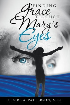 Finding Grace Through Mary's Eyes by Patterson Med, Claire A.