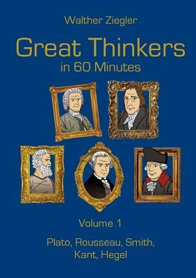 Great Thinkers in 60 Minutes - Volume 1: Plato, Rousseau, Smith, Kant, Hegel by Ziegler, Walther