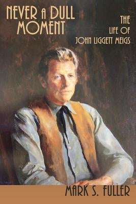 Never a Dull Moment: The Life of John Liggett Meigs by Fuller, Mark S.