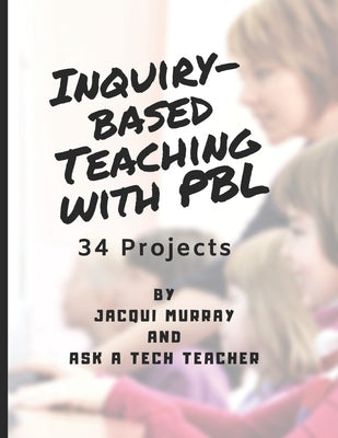 Inquiry-based Teaching with PBL: 34 Projects by Tech Teacher, Ask a.