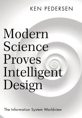 Modern Science Proves Intelligent Design: The Information System Worldview by Pedersen, Ken