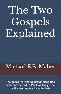 The Two Gospels Explained: The gospel for the uncircumcised had been committed to Paul, as the gospel for the circumcised was to Peter by Maher, Michael E. B.